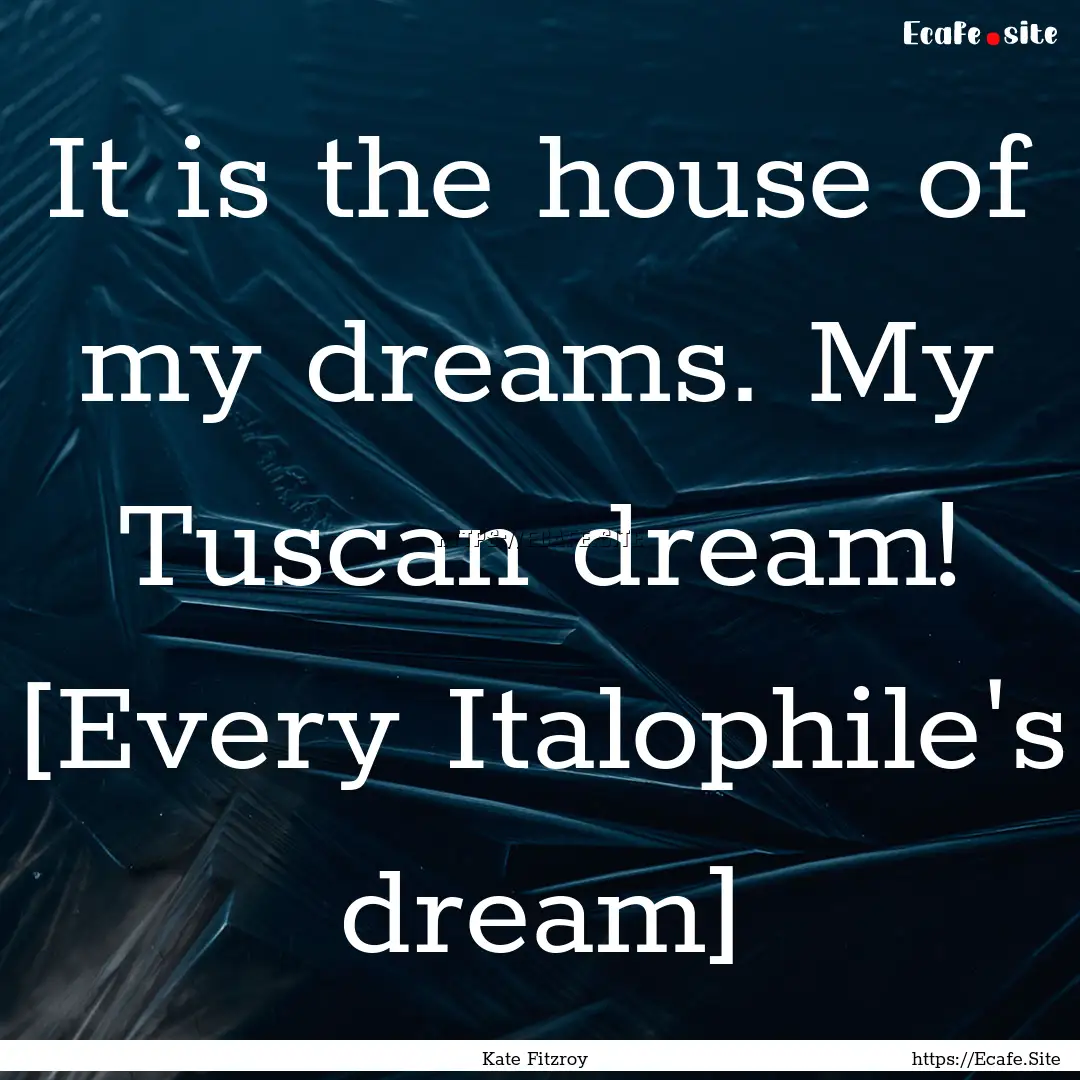 It is the house of my dreams. My Tuscan dream!.... : Quote by Kate Fitzroy