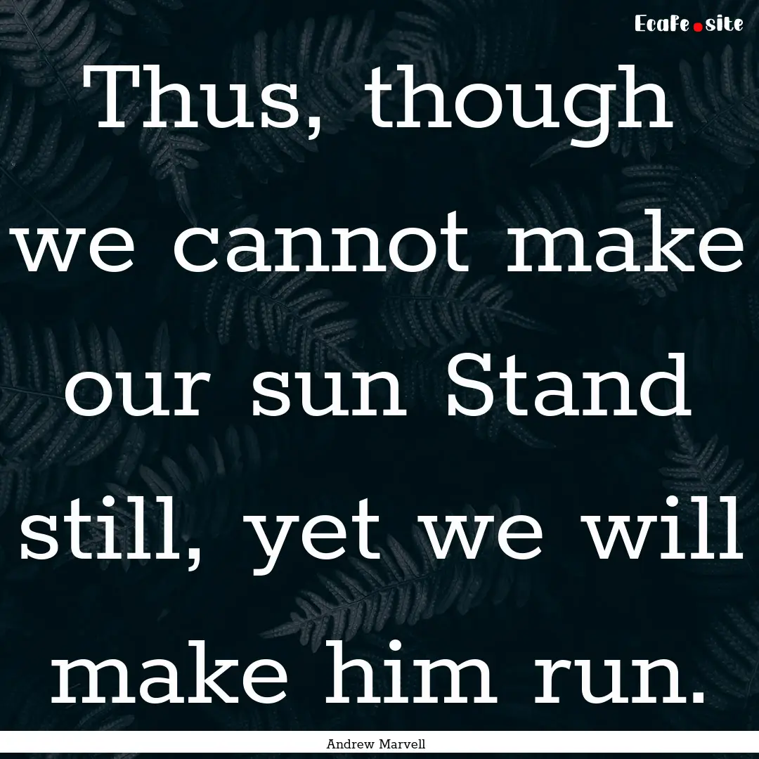 Thus, though we cannot make our sun Stand.... : Quote by Andrew Marvell