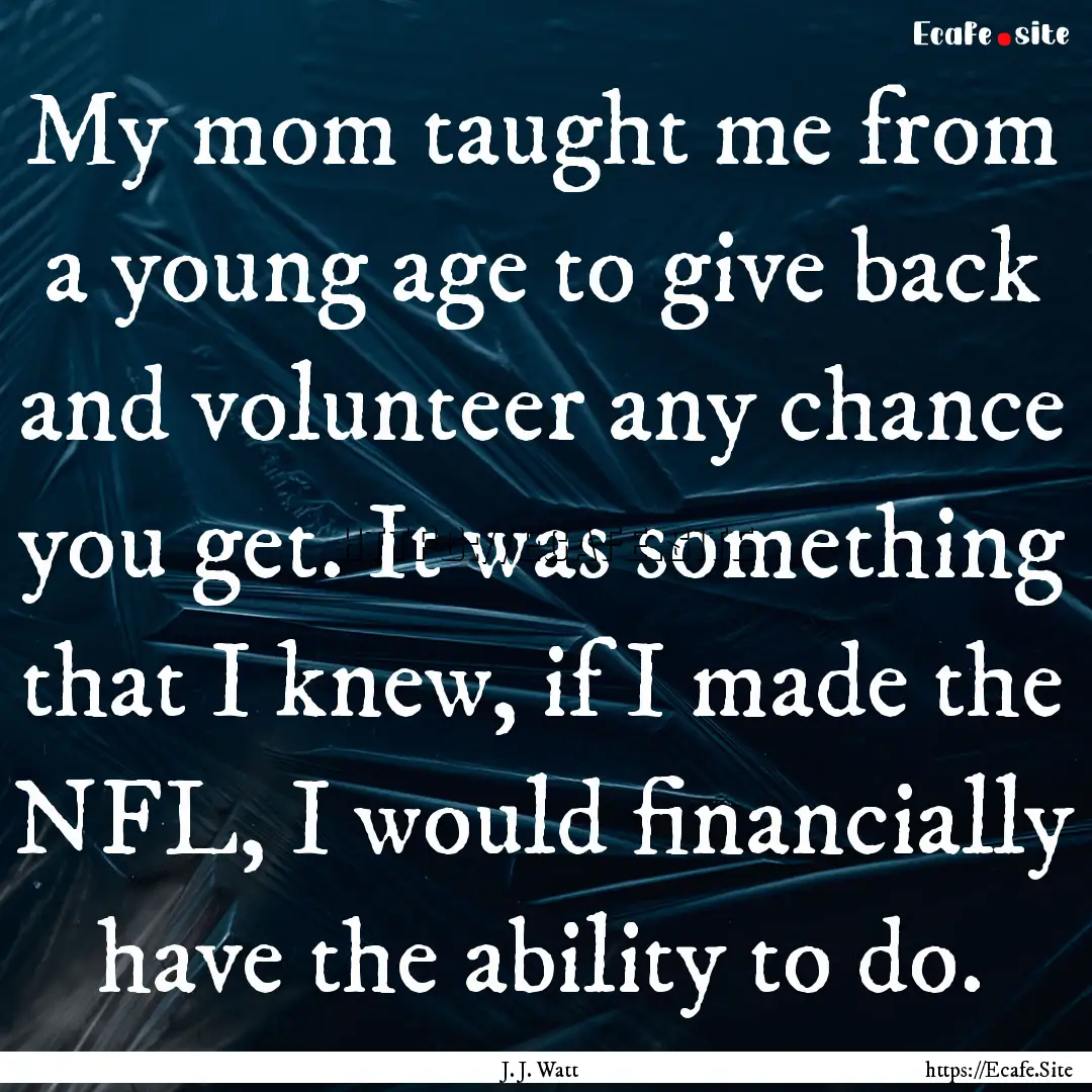 My mom taught me from a young age to give.... : Quote by J. J. Watt