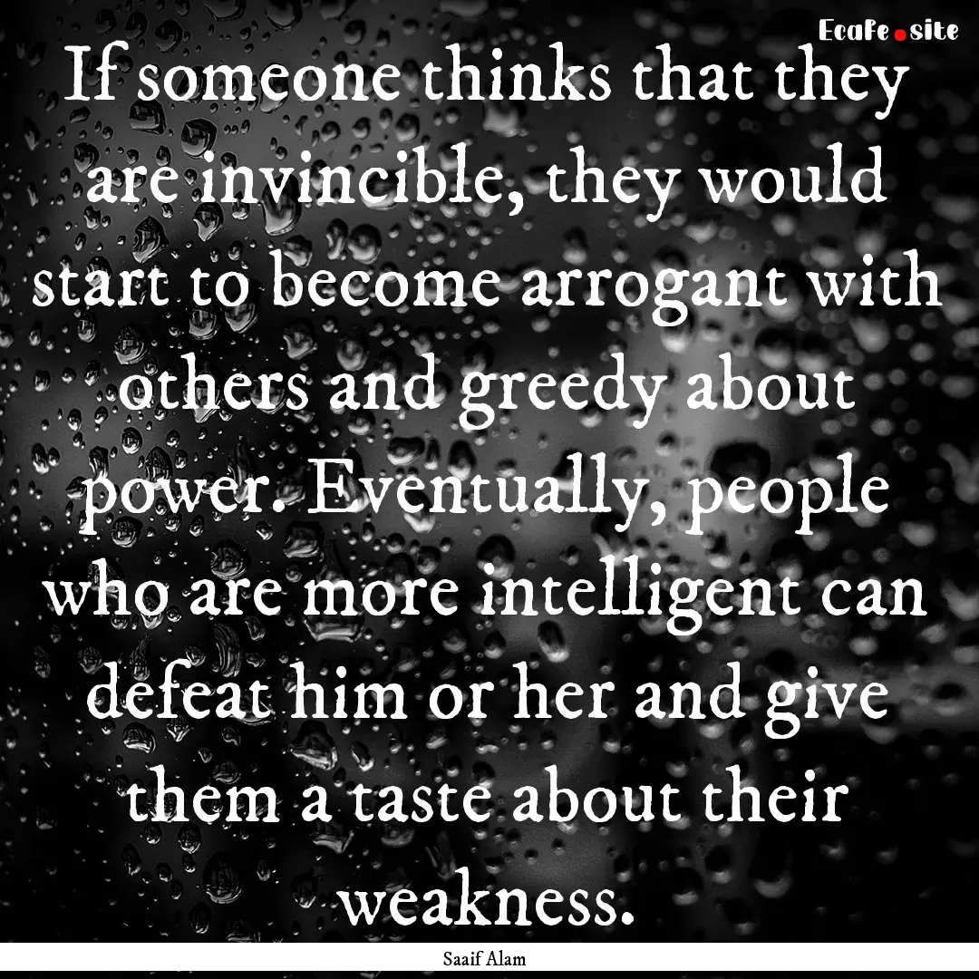 If someone thinks that they are invincible,.... : Quote by Saaif Alam