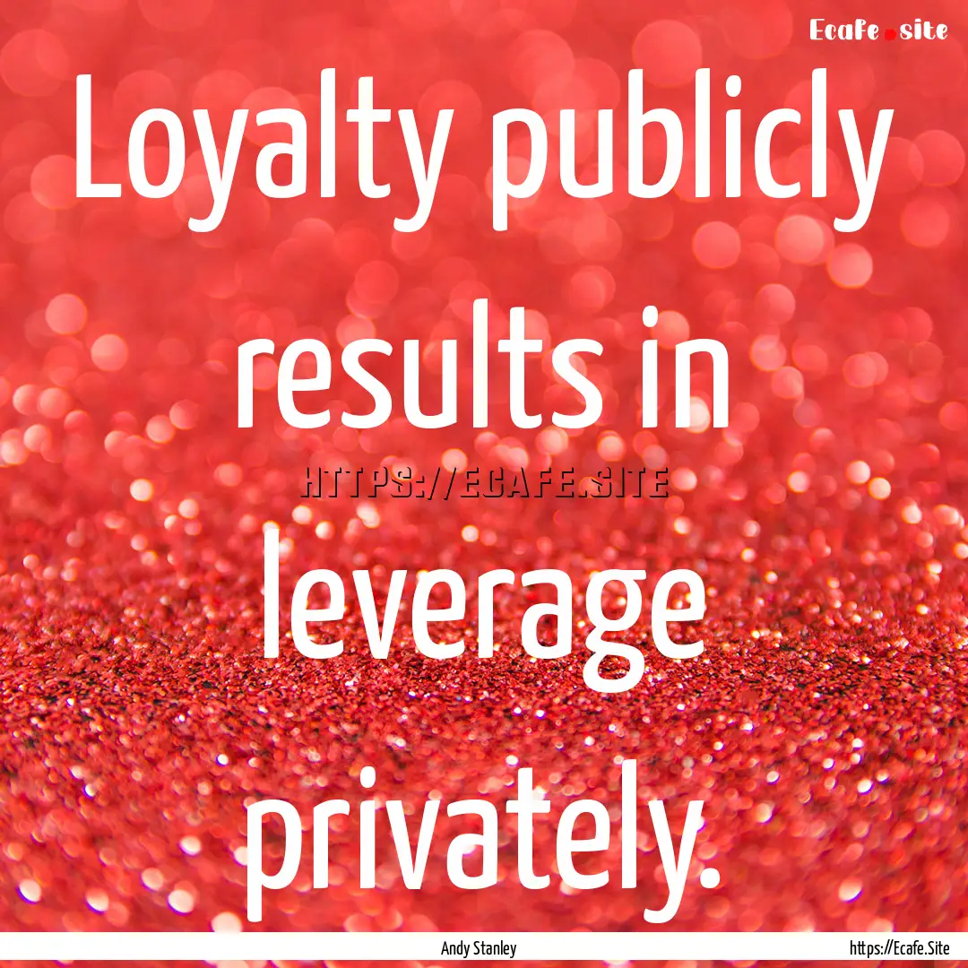 Loyalty publicly results in leverage privately..... : Quote by Andy Stanley