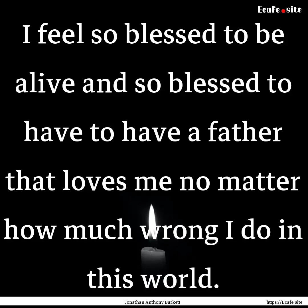 I feel so blessed to be alive and so blessed.... : Quote by Jonathan Anthony Burkett