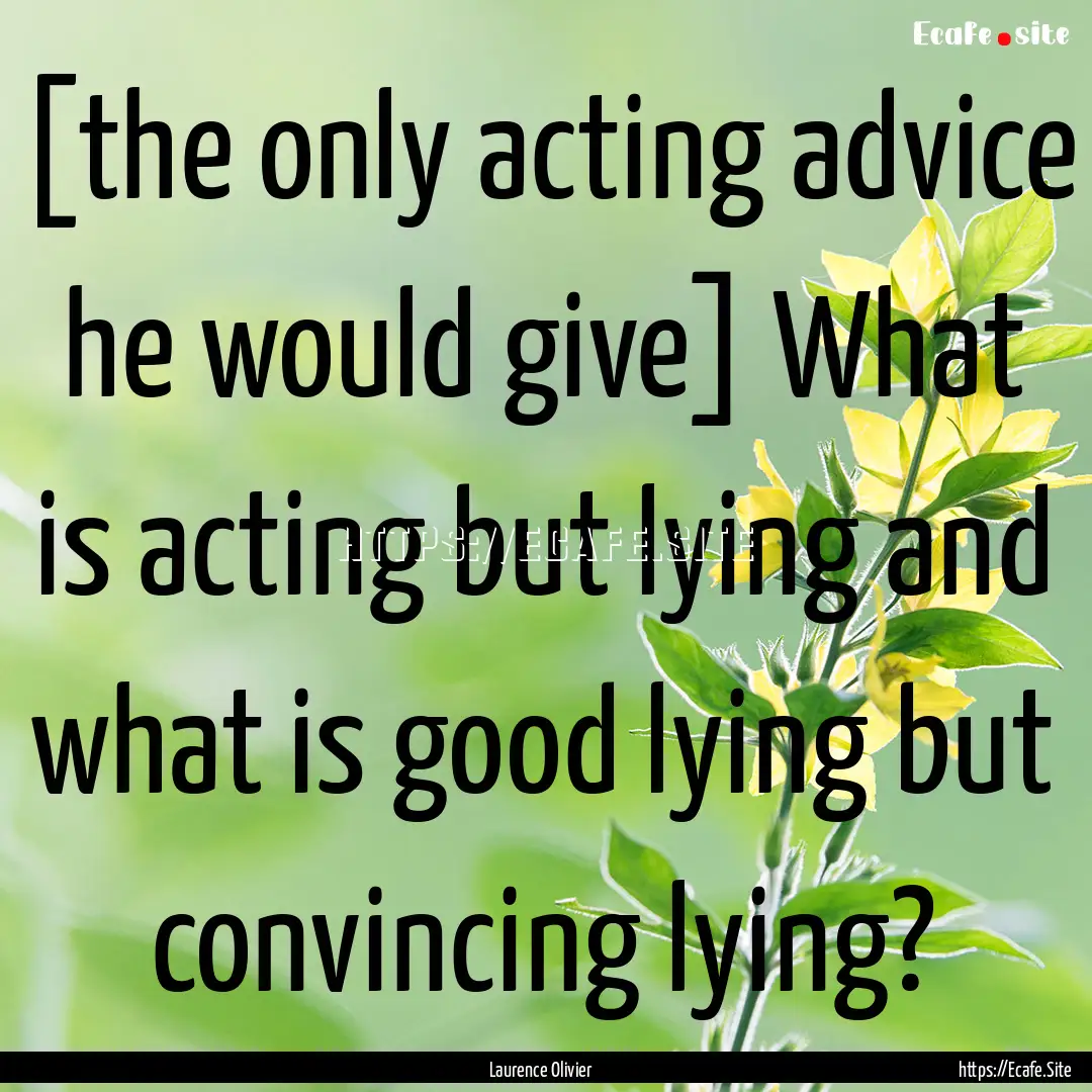 [the only acting advice he would give] What.... : Quote by Laurence Olivier