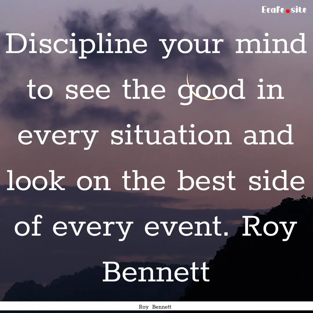 Discipline your mind to see the good in every.... : Quote by Roy Bennett