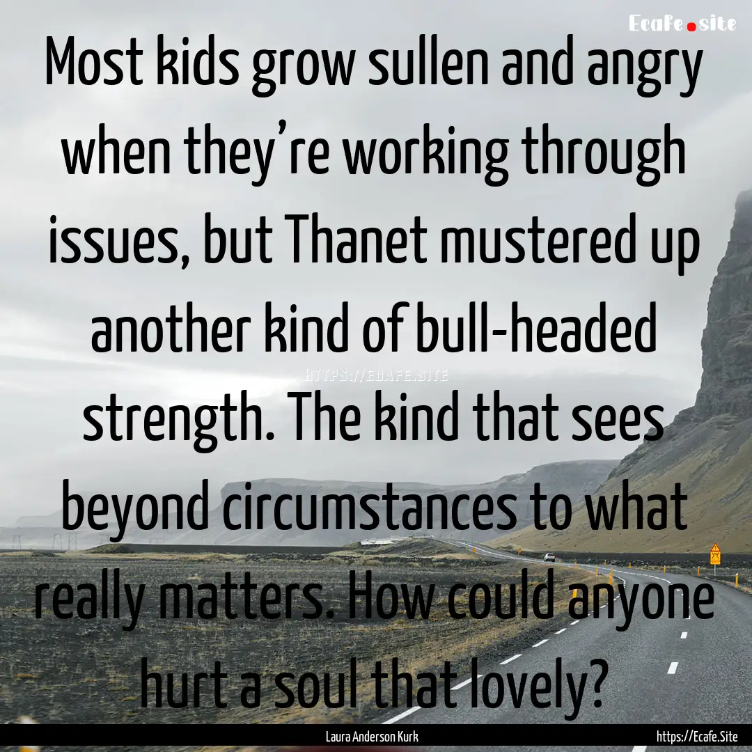 Most kids grow sullen and angry when they’re.... : Quote by Laura Anderson Kurk