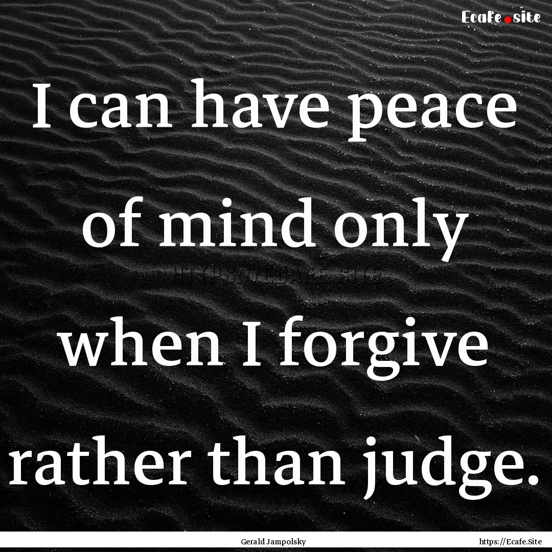 I can have peace of mind only when I forgive.... : Quote by Gerald Jampolsky