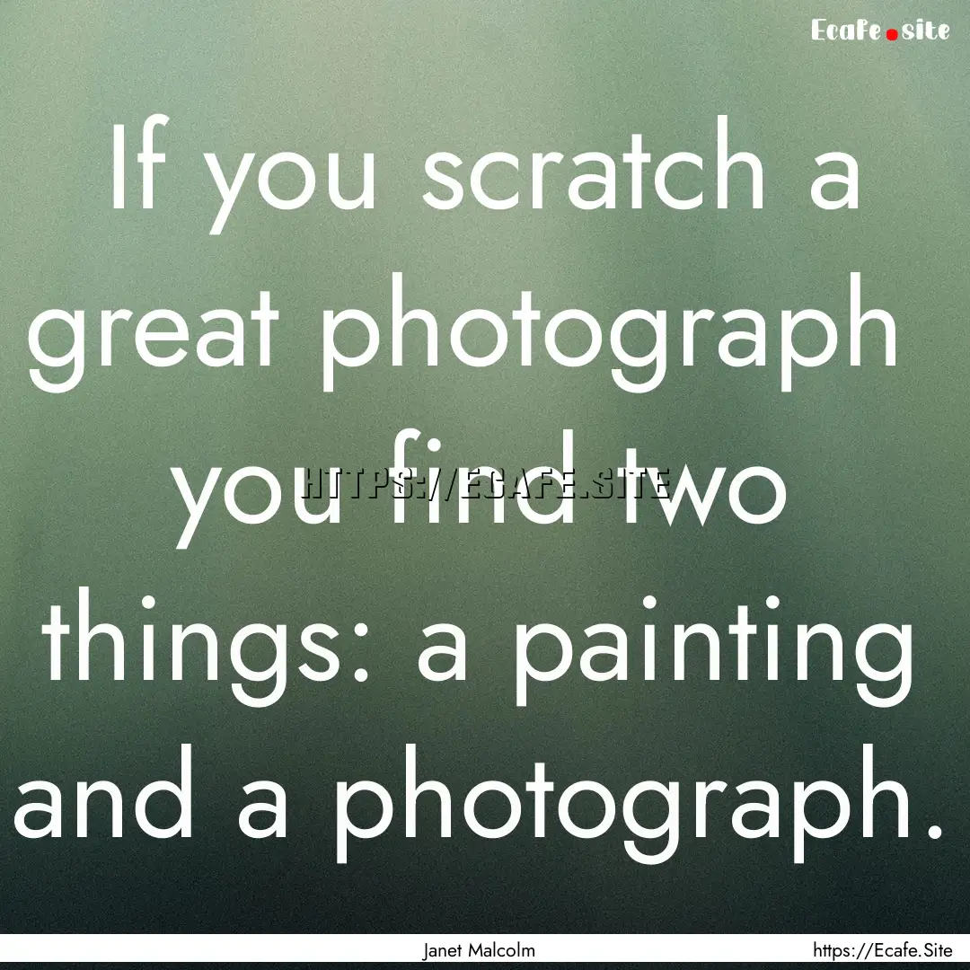 If you scratch a great photograph you find.... : Quote by Janet Malcolm