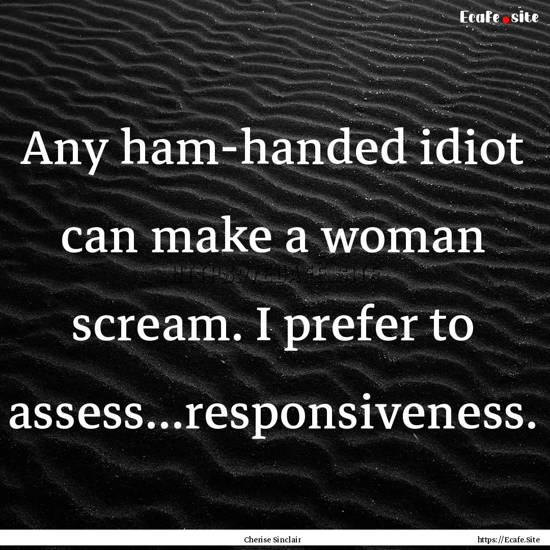 Any ham-handed idiot can make a woman scream..... : Quote by Cherise Sinclair