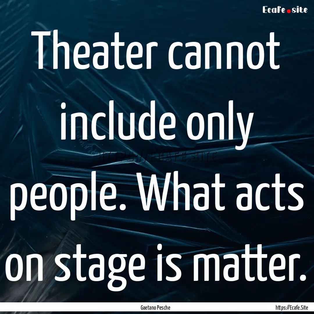 Theater cannot include only people. What.... : Quote by Gaetano Pesche