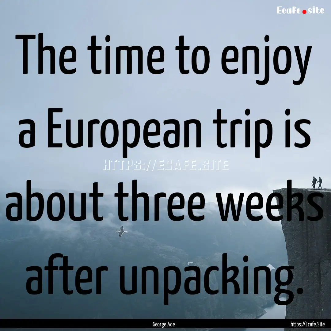 The time to enjoy a European trip is about.... : Quote by George Ade