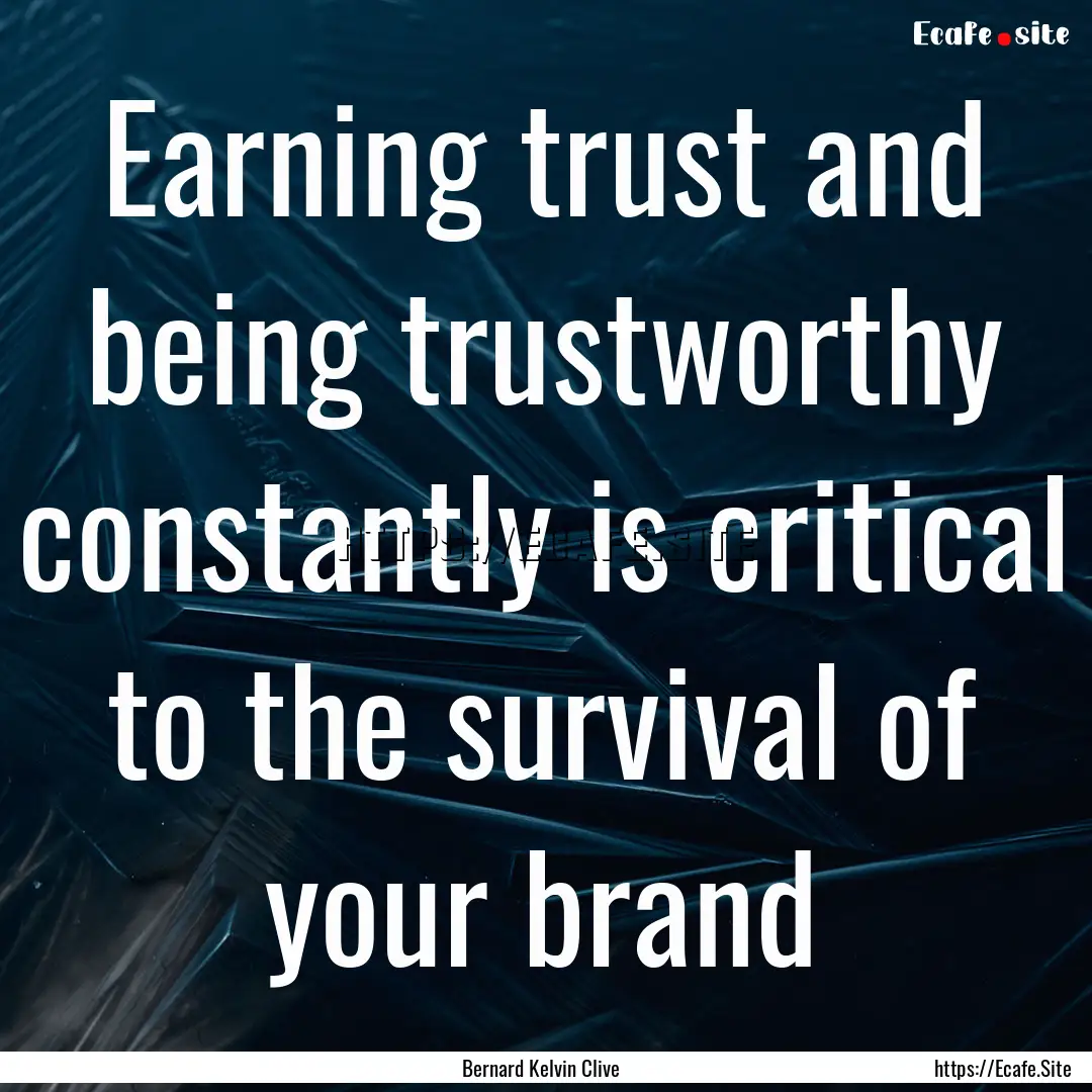 Earning trust and being trustworthy constantly.... : Quote by Bernard Kelvin Clive