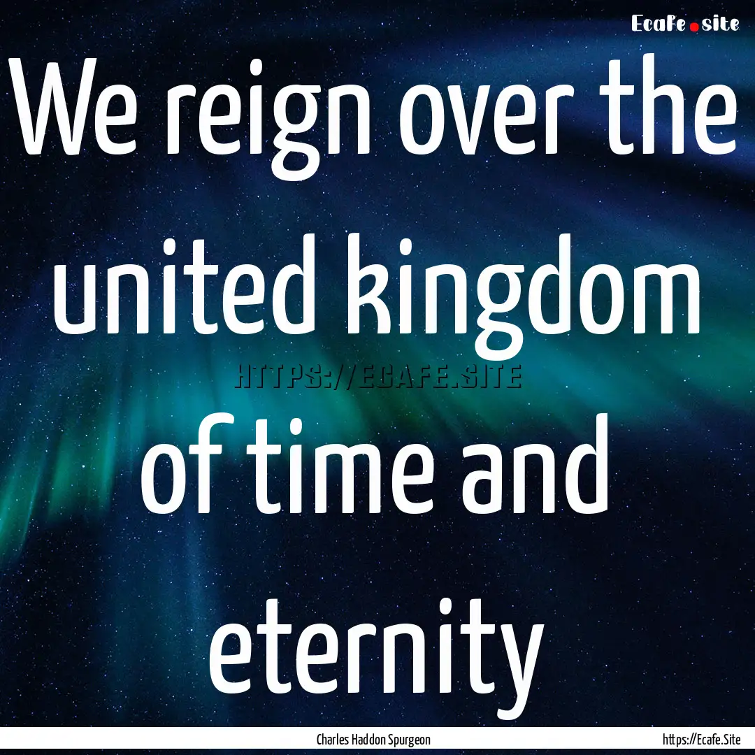 We reign over the united kingdom of time.... : Quote by Charles Haddon Spurgeon