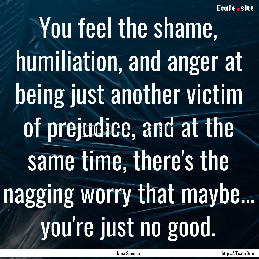 You feel the shame, humiliation, and anger.... : Quote by Nina Simone