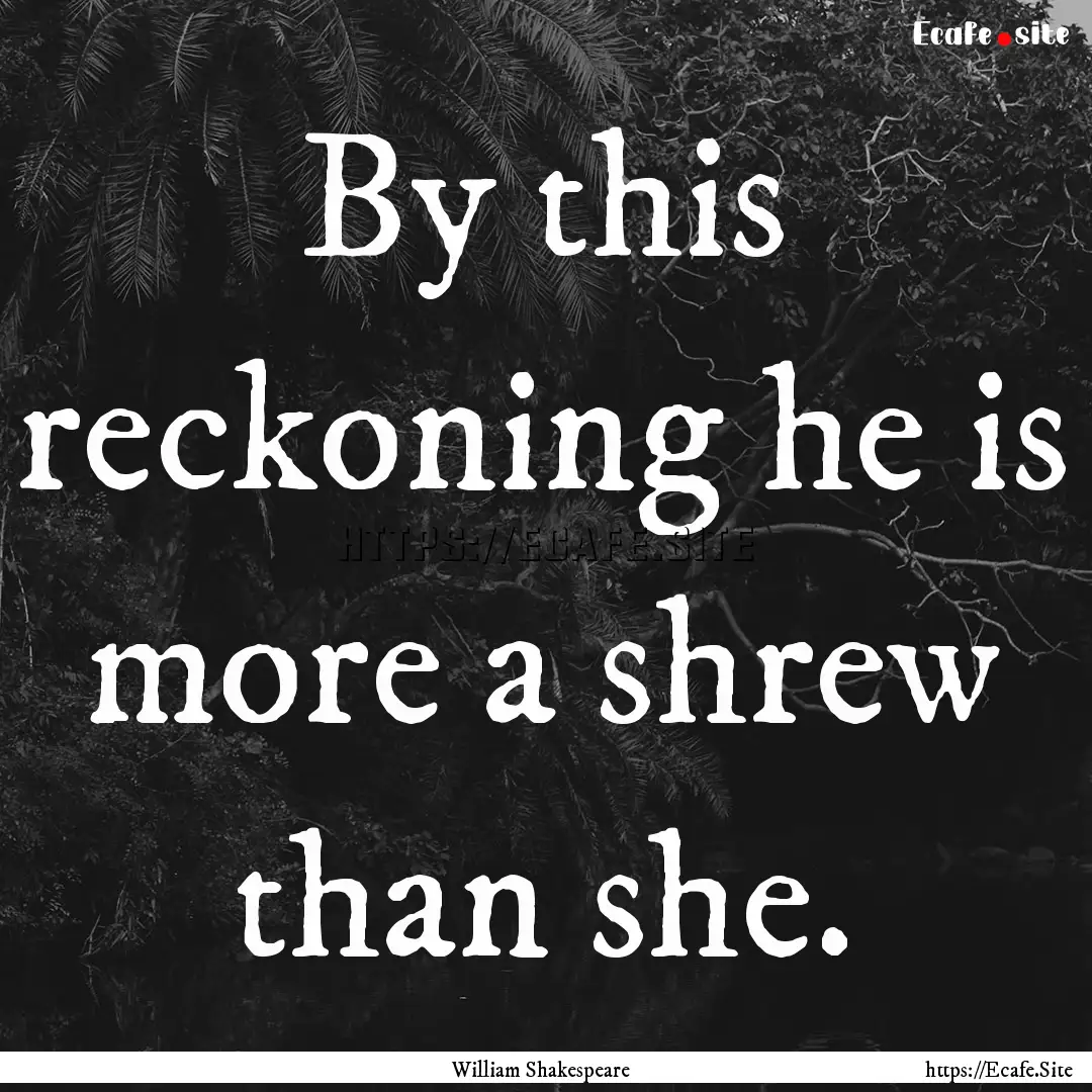 By this reckoning he is more a shrew than.... : Quote by William Shakespeare