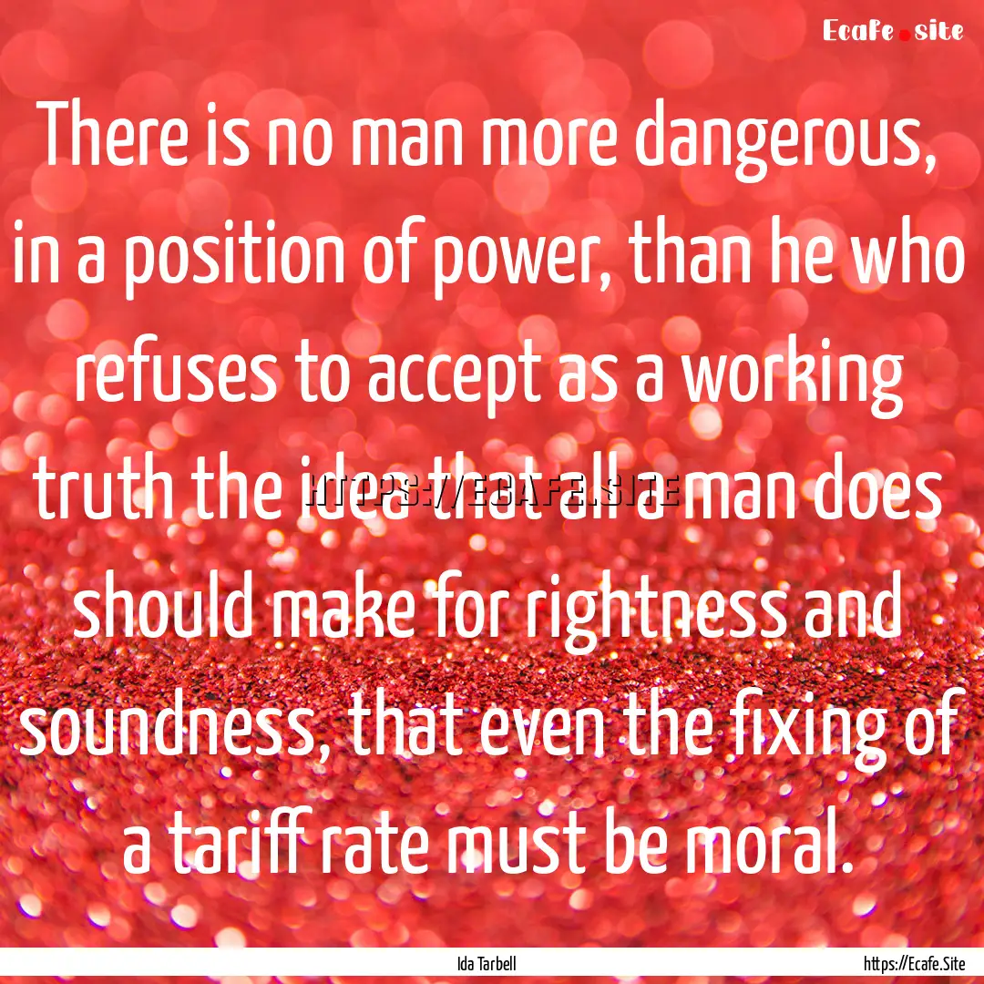 There is no man more dangerous, in a position.... : Quote by Ida Tarbell