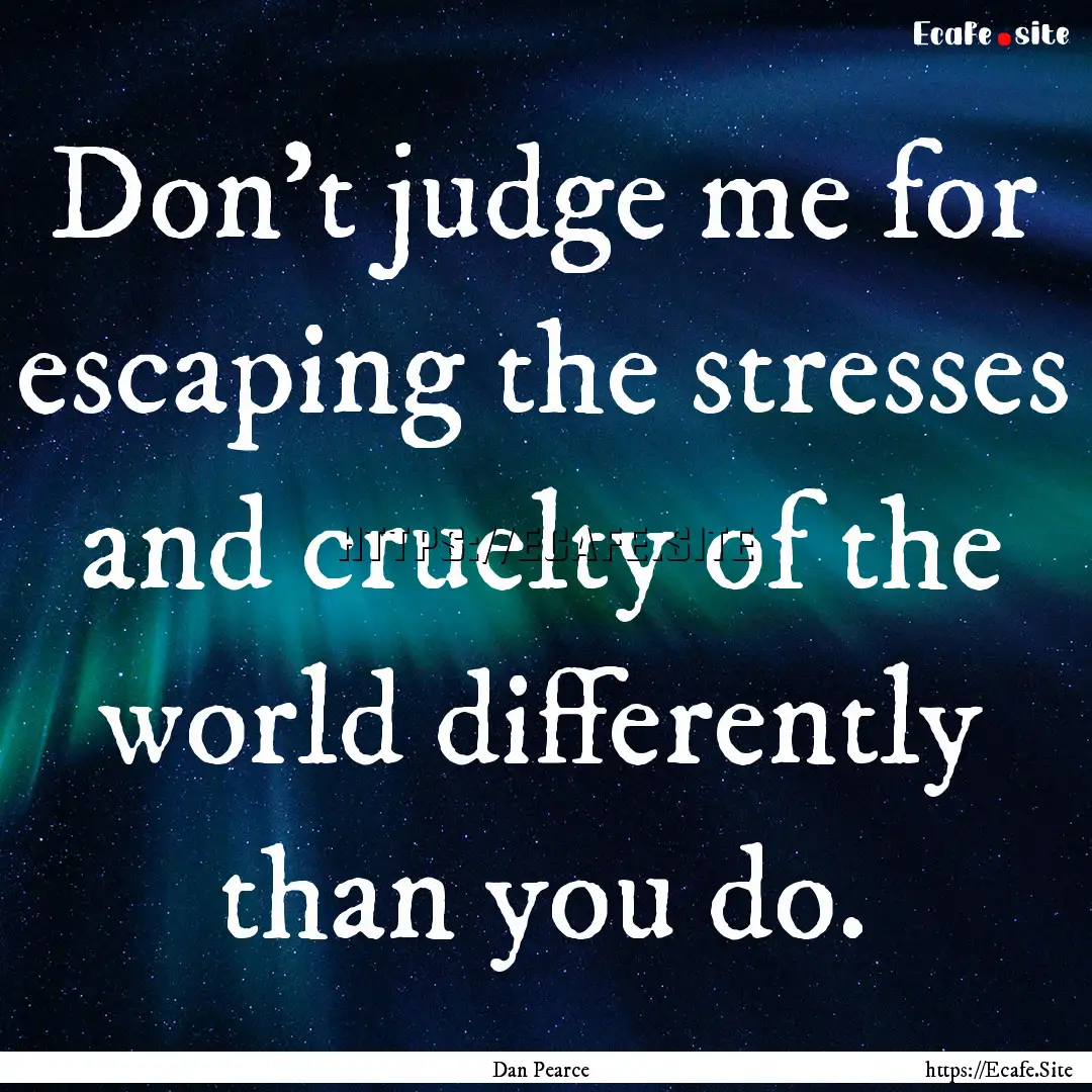 Don’t judge me for escaping the stresses.... : Quote by Dan Pearce