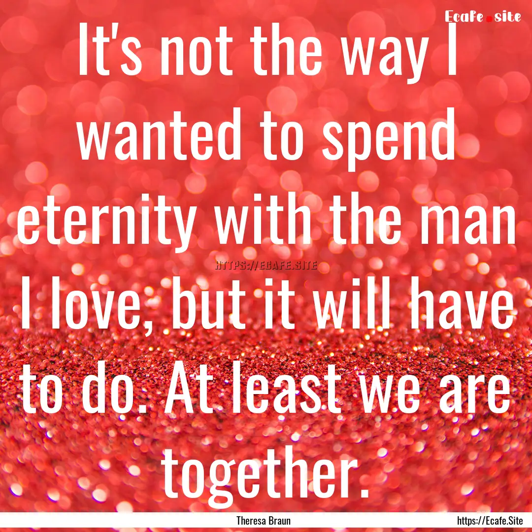 It's not the way I wanted to spend eternity.... : Quote by Theresa Braun