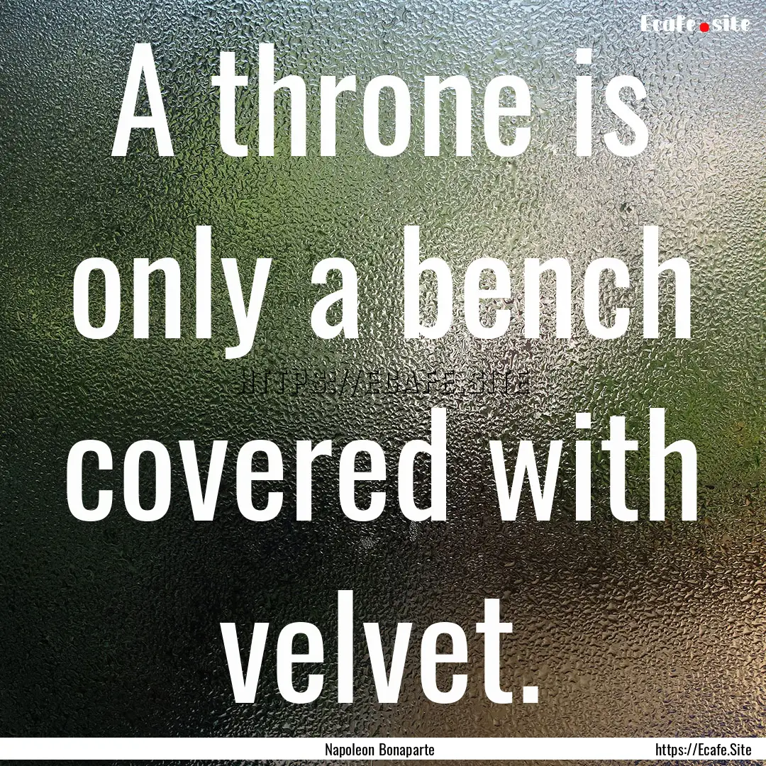 A throne is only a bench covered with velvet..... : Quote by Napoleon Bonaparte