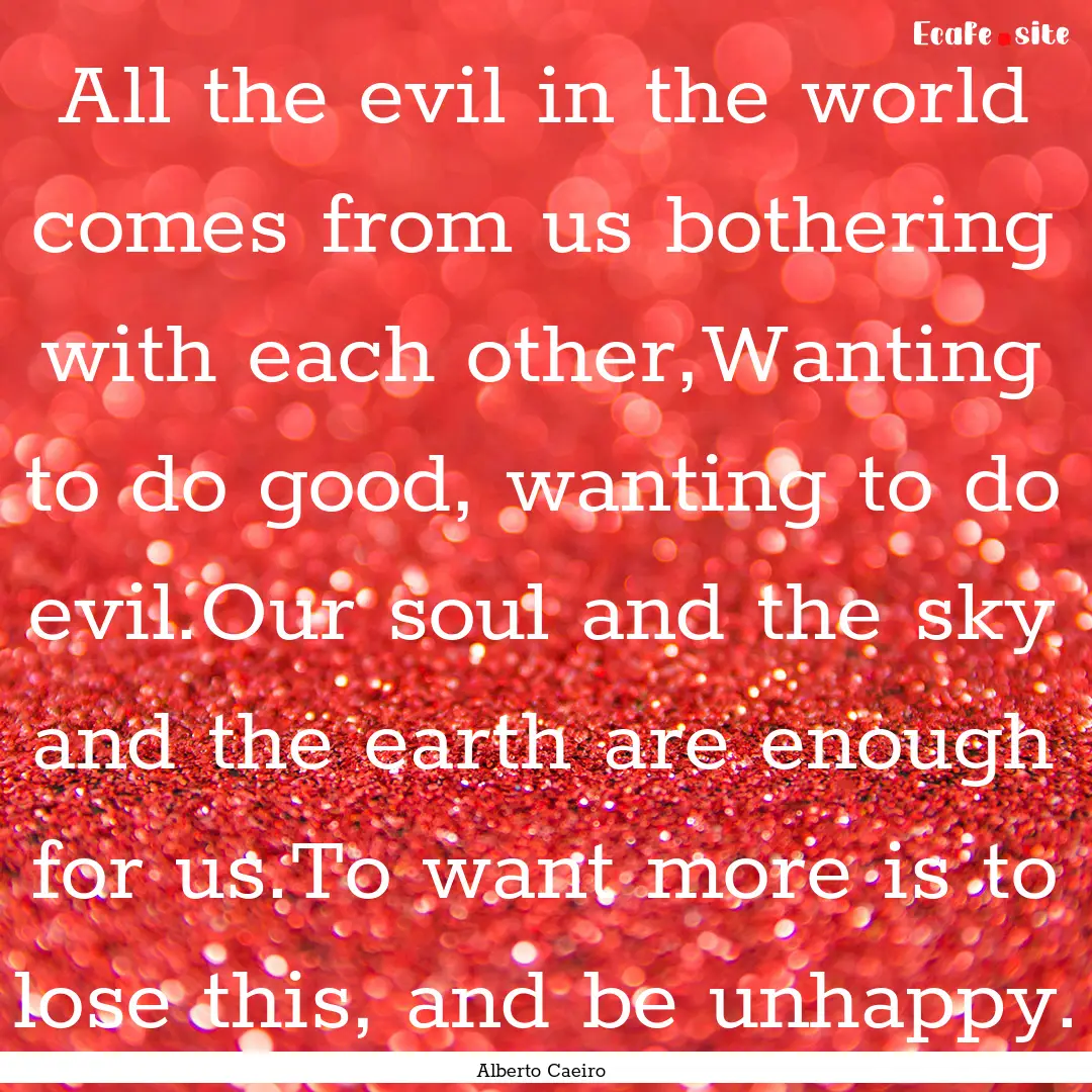 All the evil in the world comes from us bothering.... : Quote by Alberto Caeiro