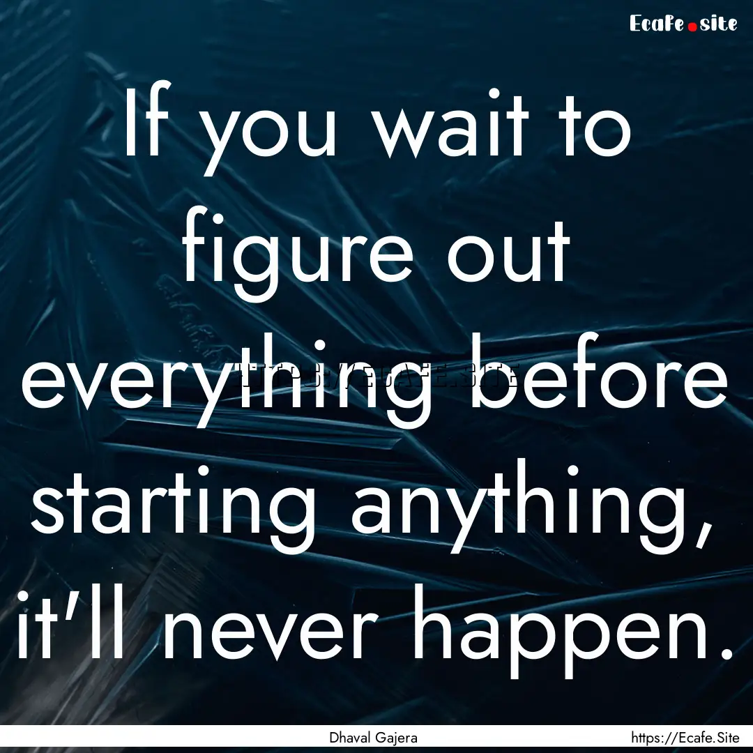 If you wait to figure out everything before.... : Quote by Dhaval Gajera