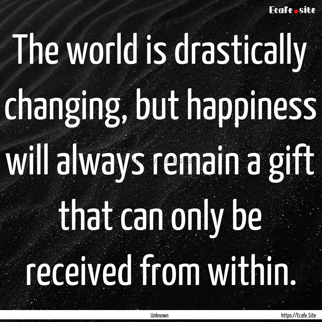 The world is drastically changing, but happiness.... : Quote by Unknown