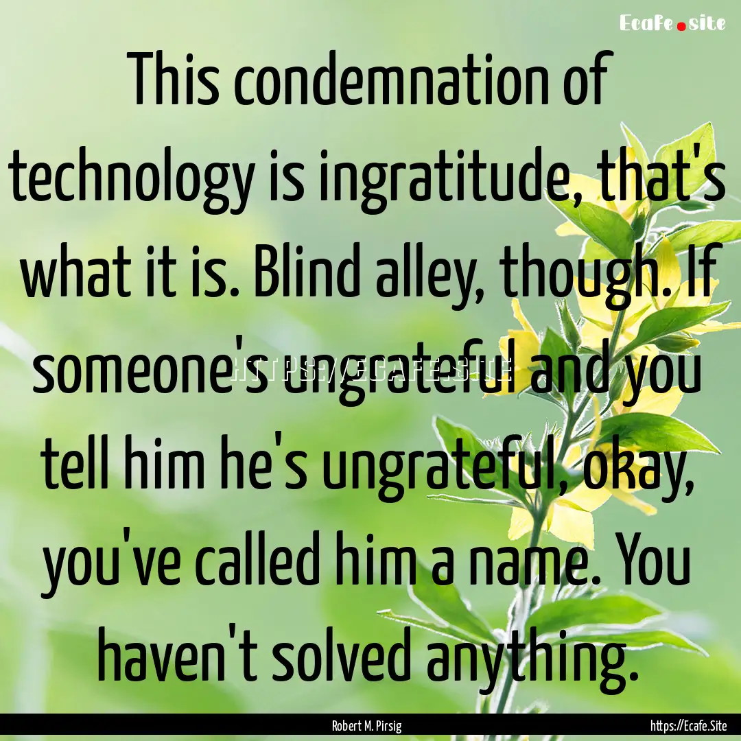 This condemnation of technology is ingratitude,.... : Quote by Robert M. Pirsig