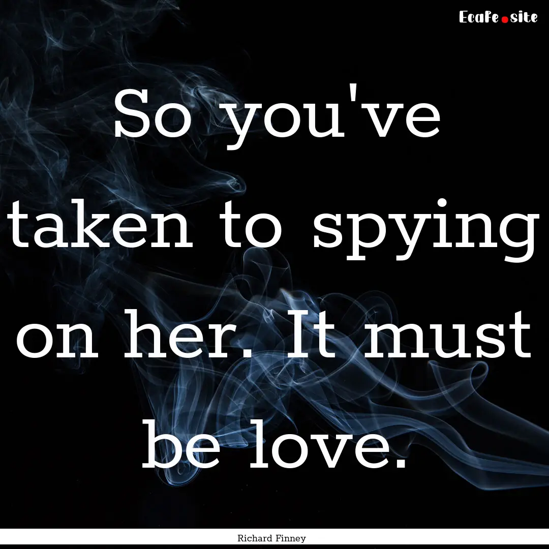 So you've taken to spying on her. It must.... : Quote by Richard Finney