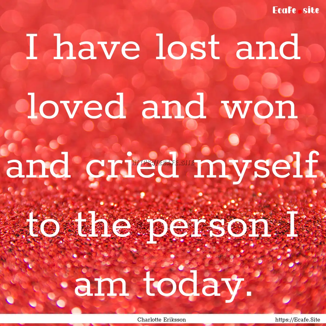 I have lost and loved and won and cried myself.... : Quote by Charlotte Eriksson