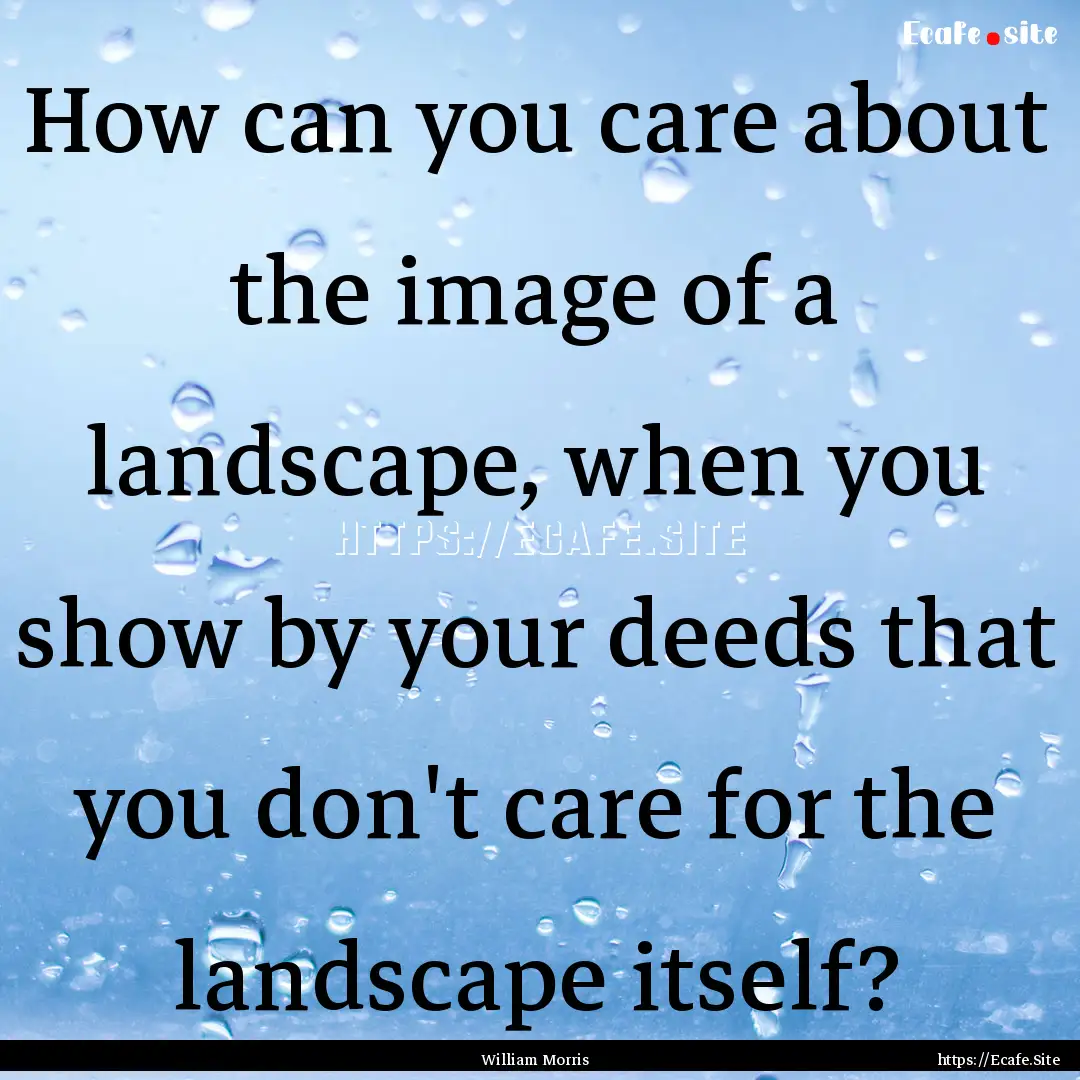 How can you care about the image of a landscape,.... : Quote by William Morris