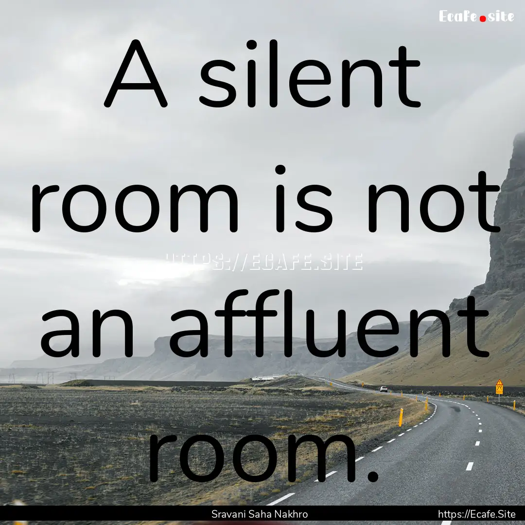 A silent room is not an affluent room. : Quote by Sravani Saha Nakhro