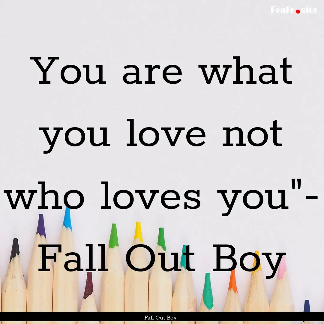 You are what you love not who loves you