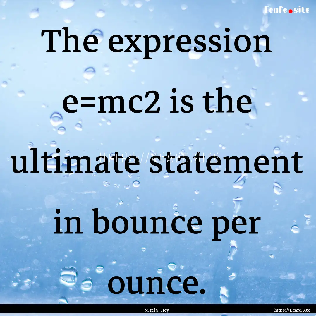 The expression e=mc2 is the ultimate statement.... : Quote by Nigel S. Hey