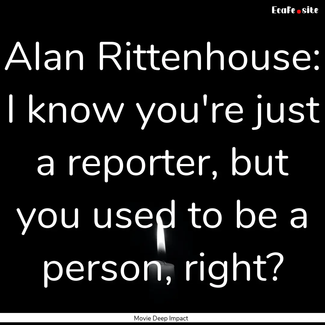 Alan Rittenhouse: I know you're just a reporter,.... : Quote by Movie Deep Impact