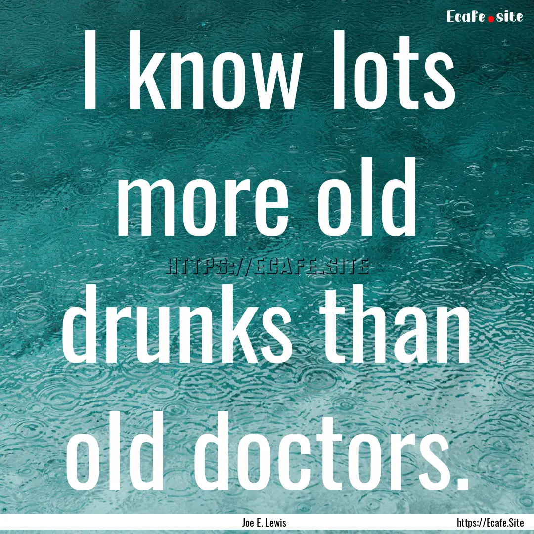 I know lots more old drunks than old doctors..... : Quote by Joe E. Lewis