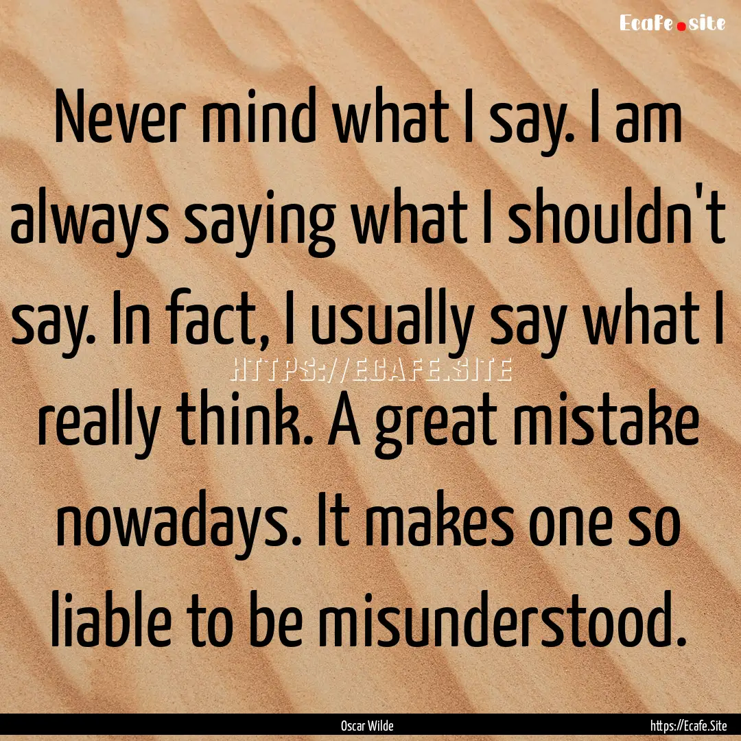 Never mind what I say. I am always saying.... : Quote by Oscar Wilde