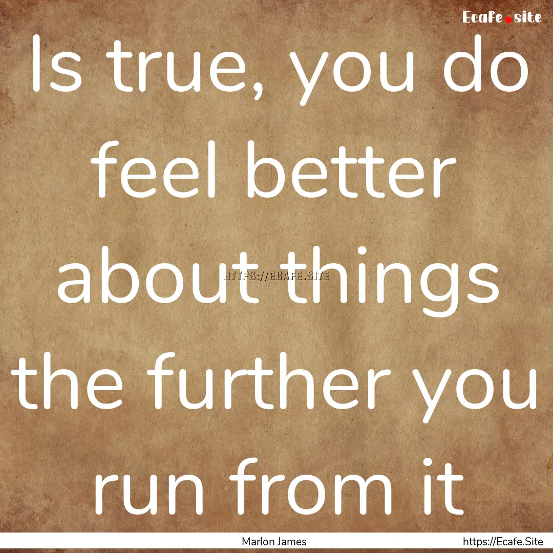 Is true, you do feel better about things.... : Quote by Marlon James