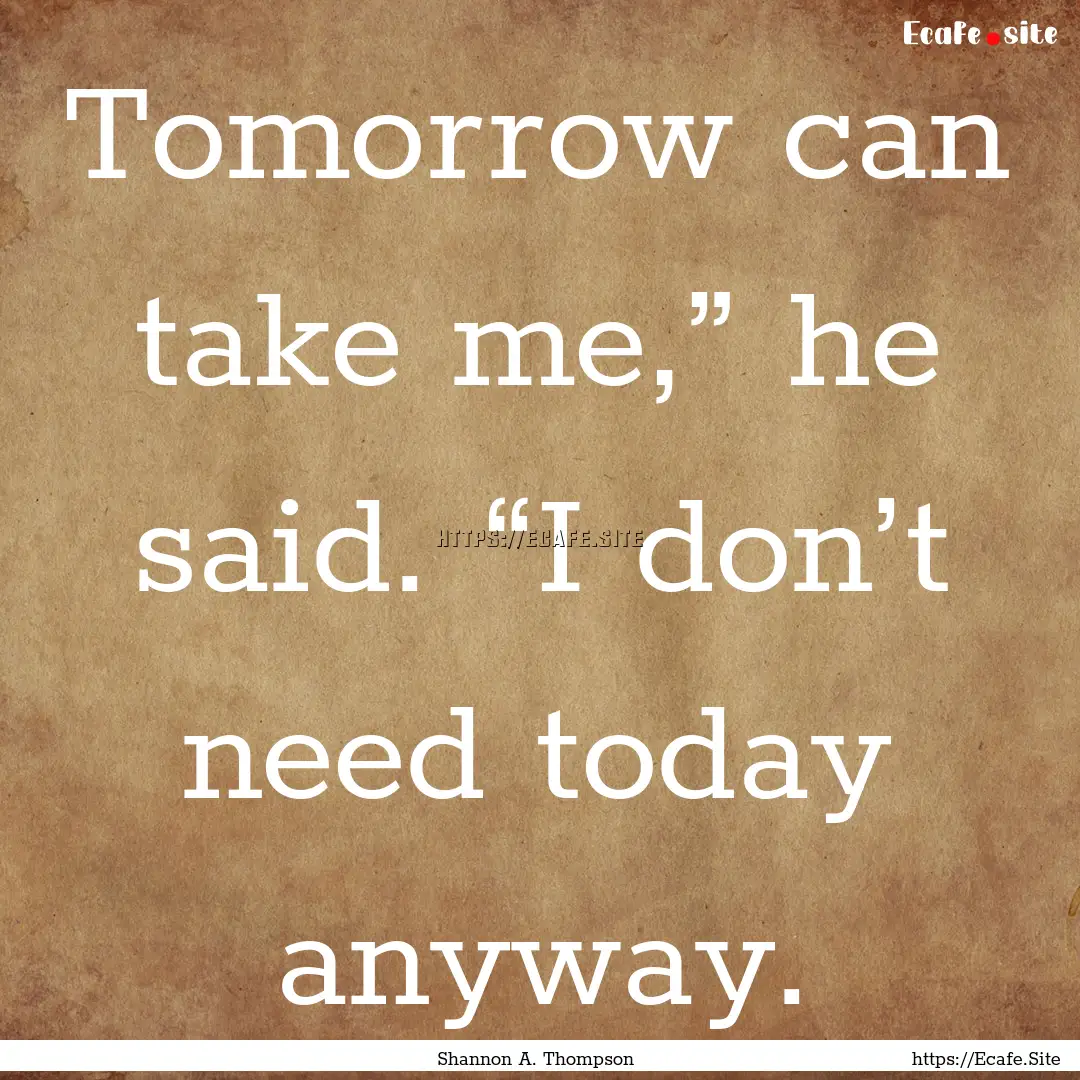 Tomorrow can take me,” he said. “I don’t.... : Quote by Shannon A. Thompson