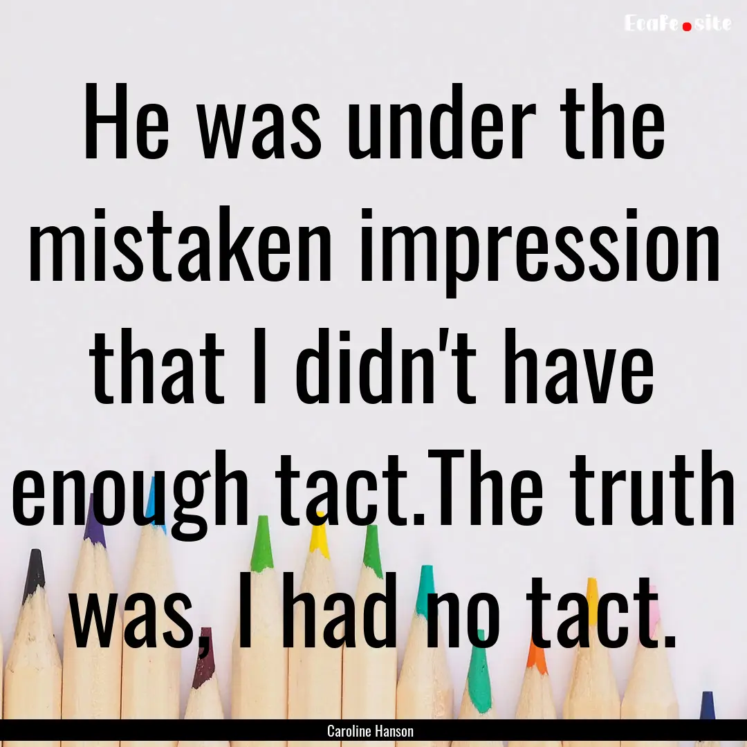 He was under the mistaken impression that.... : Quote by Caroline Hanson