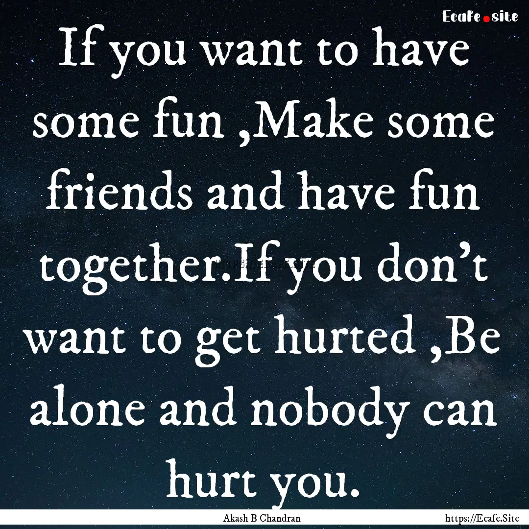 If you want to have some fun ,Make some friends.... : Quote by Akash B Chandran