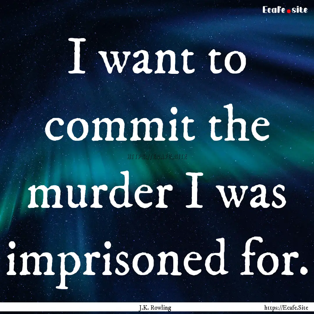 I want to commit the murder I was imprisoned.... : Quote by J.K. Rowling