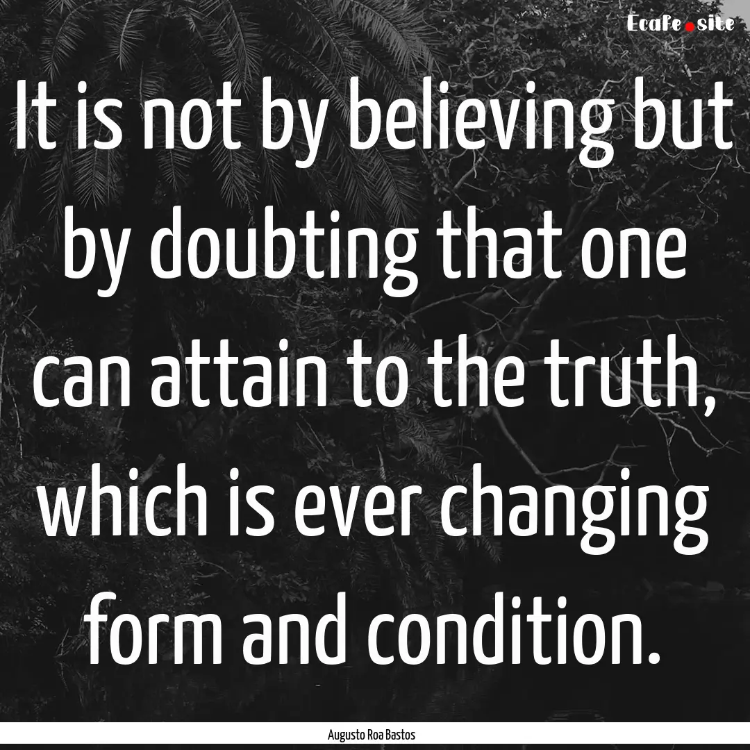 It is not by believing but by doubting that.... : Quote by Augusto Roa Bastos