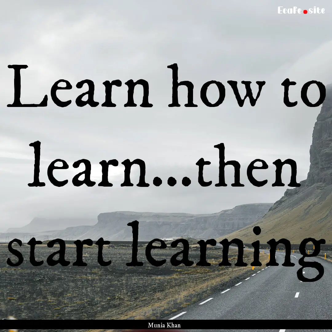 Learn how to learn...then start learning : Quote by Munia Khan