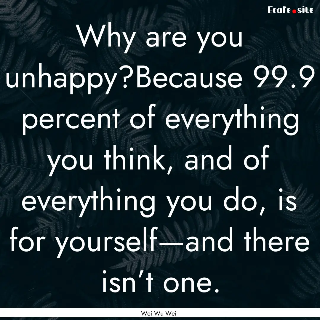 Why are you unhappy?Because 99.9 percent.... : Quote by Wei Wu Wei