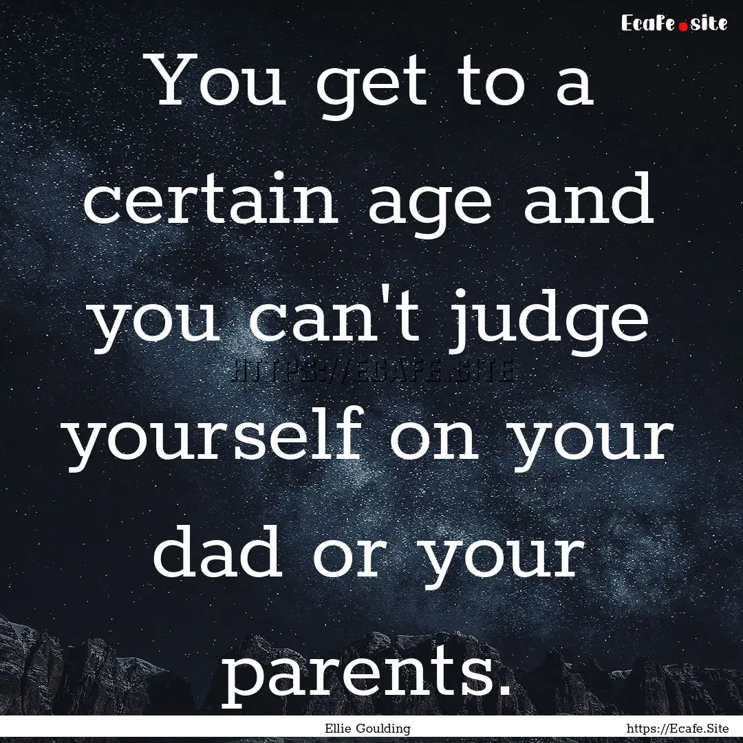 You get to a certain age and you can't judge.... : Quote by Ellie Goulding