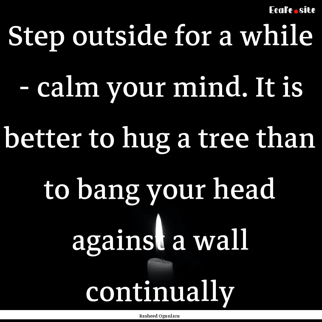 Step outside for a while - calm your mind..... : Quote by Rasheed Ogunlaru