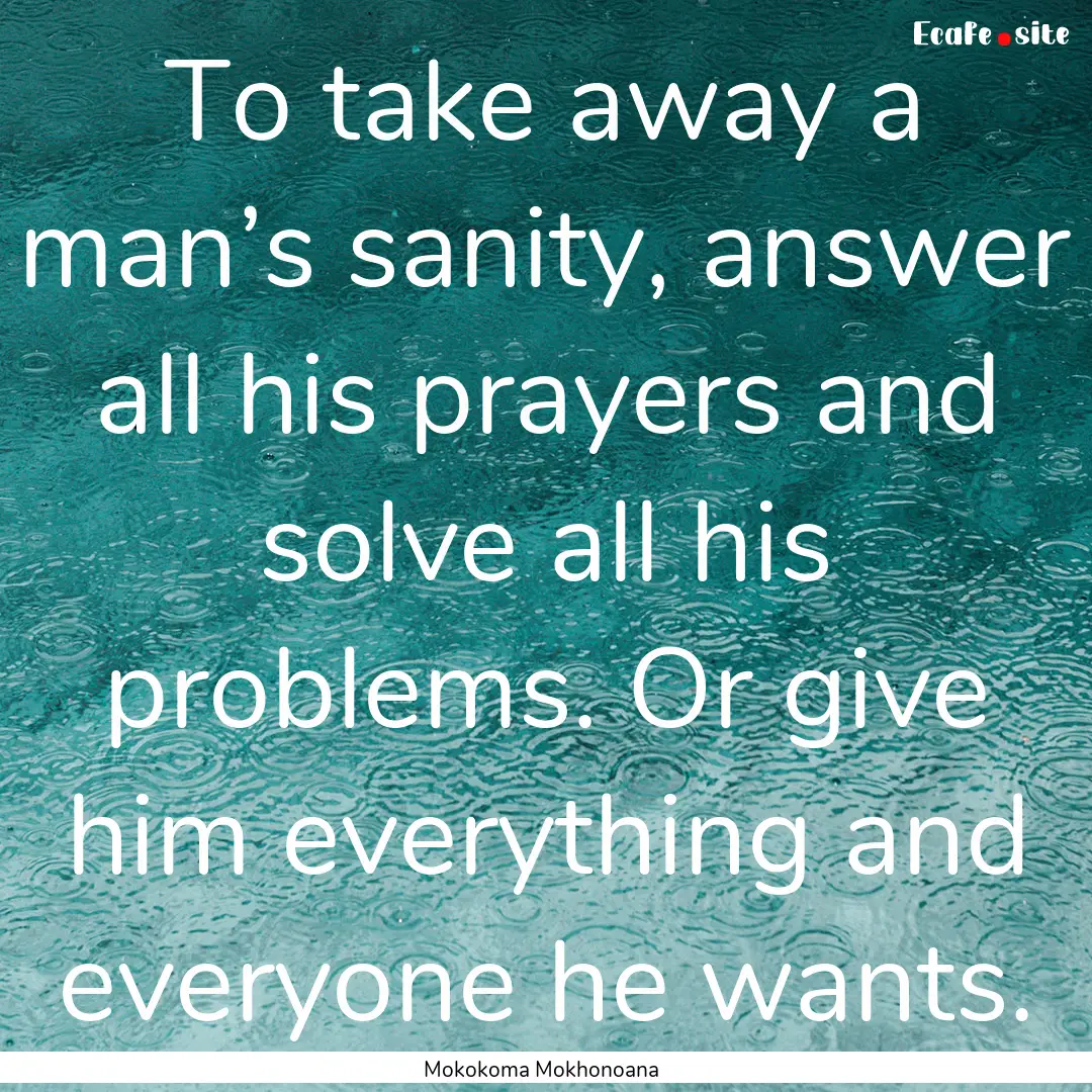 To take away a man’s sanity, answer all.... : Quote by Mokokoma Mokhonoana