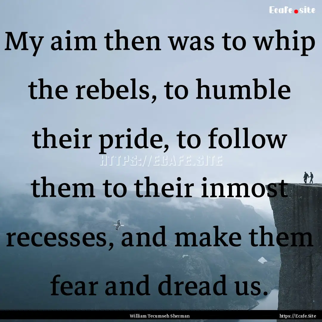 My aim then was to whip the rebels, to humble.... : Quote by William Tecumseh Sherman