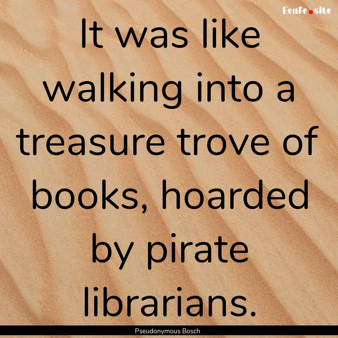 It was like walking into a treasure trove.... : Quote by Pseudonymous Bosch