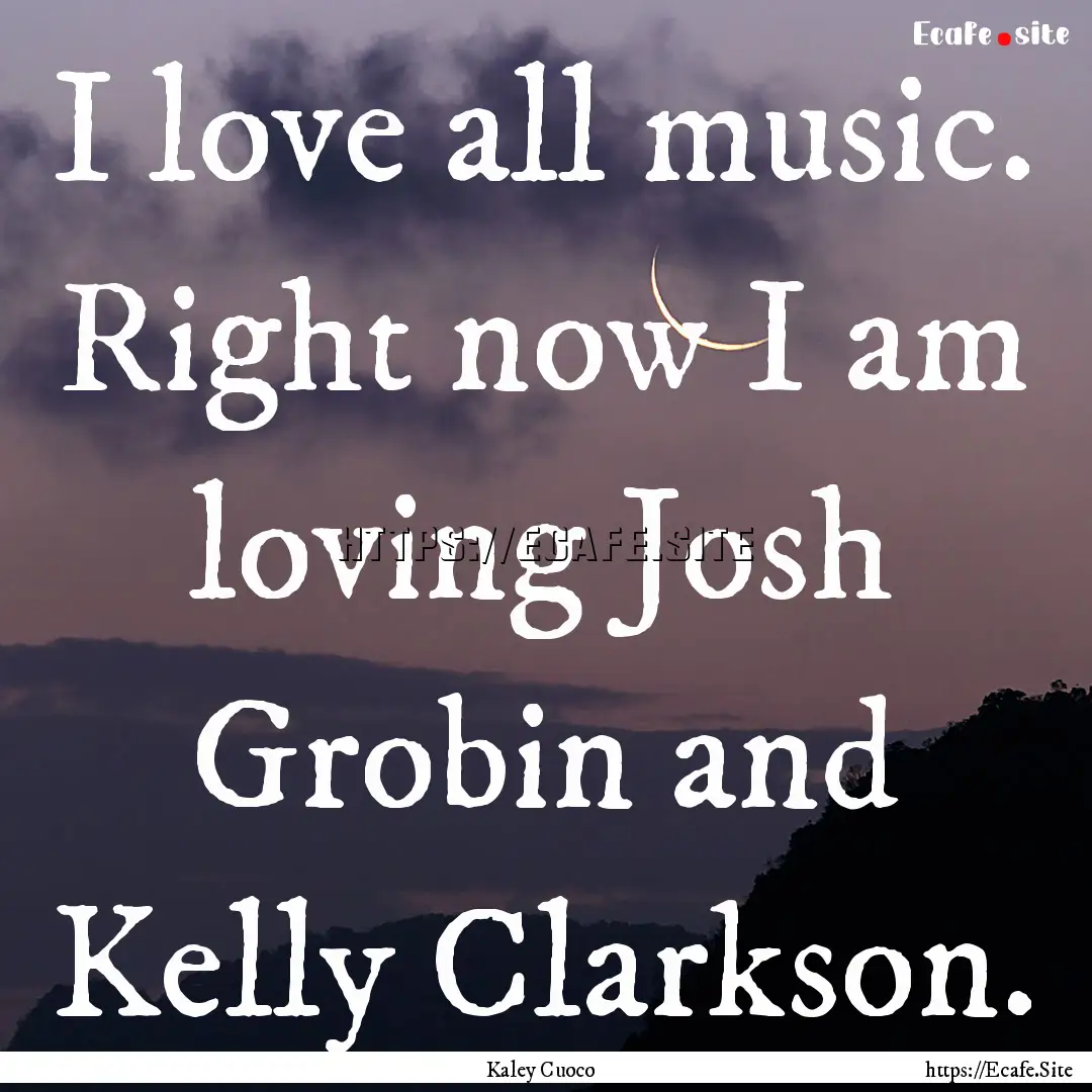 I love all music. Right now I am loving Josh.... : Quote by Kaley Cuoco