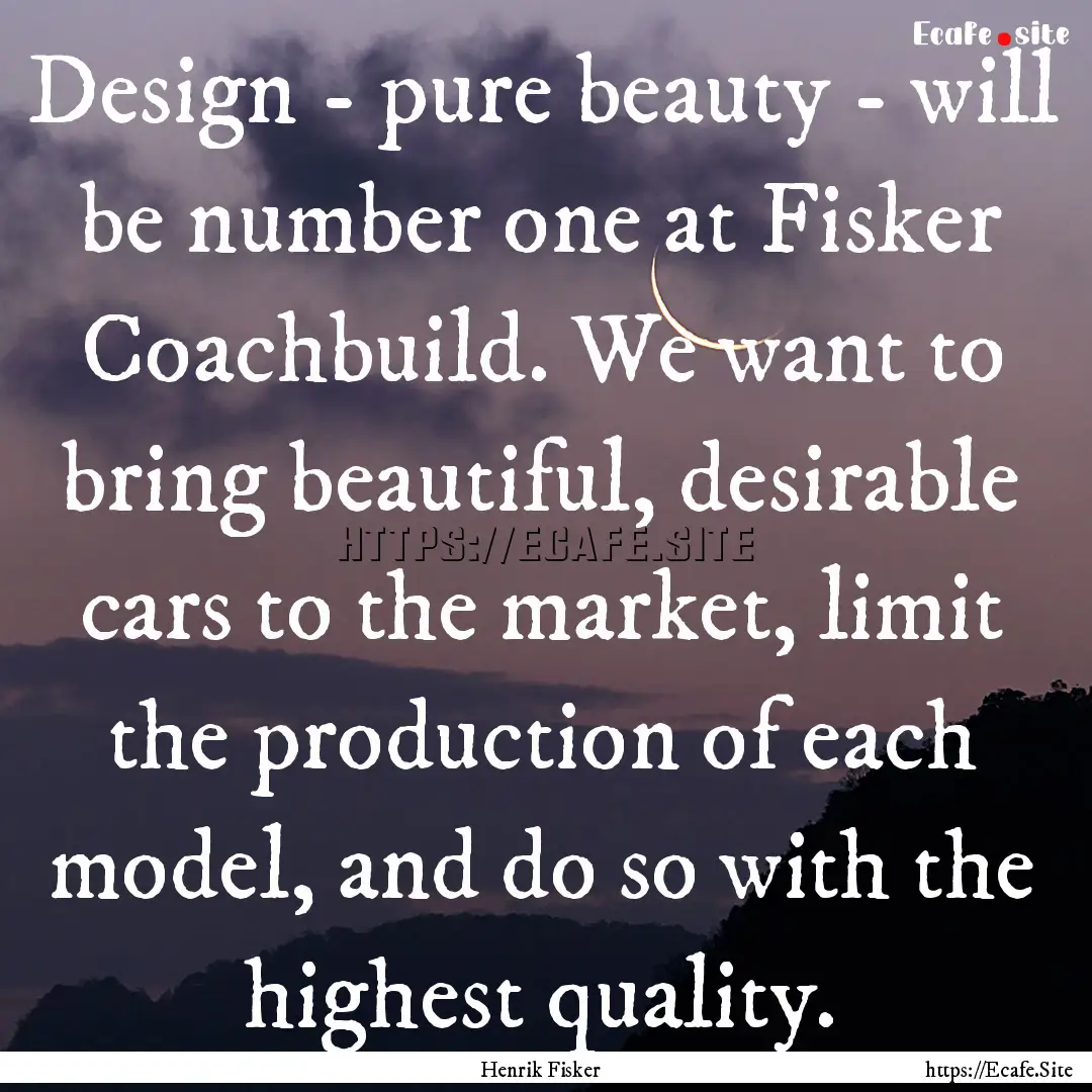 Design - pure beauty - will be number one.... : Quote by Henrik Fisker